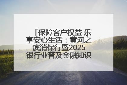 保障客户权益 乐享安心生活：黄河之滨消保行暨2025银行业普及金融知识万里行活动举办