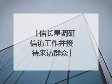 信长星调研信访工作并接待来访群众