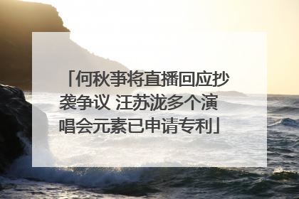 何秋亊将直播回应抄袭争议 汪苏泷多个演唱会元素已申请专利