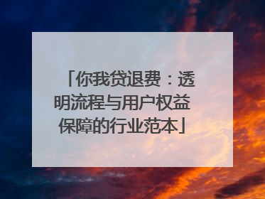 你我贷退费：透明流程与用户权益保障的行业范本