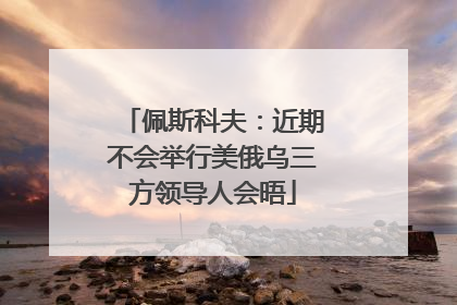 佩斯科夫：近期不会举行美俄乌三方领导人会晤