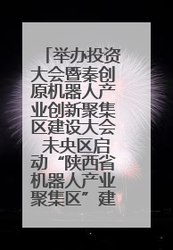举办投资大会暨秦创原机器人产业创新聚集区建设大会 未央区启动“陕西省机器人产业聚集区”建设
