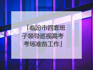 临汾市四套班子领导巡视高考考场准备工作