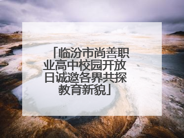 临汾市尚善职业高中校园开放日诚邀各界共探教育新貌