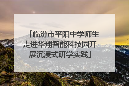 临汾市平阳中学师生走进华翔智能科技园开展沉浸式研学实践