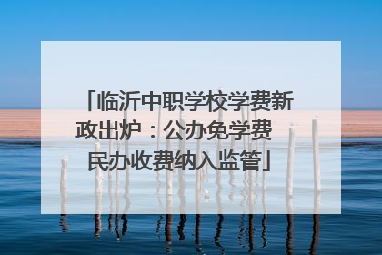 临沂中职学校学费新政出炉：公办免学费 民办收费纳入监管