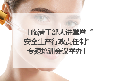 临港干部大讲堂暨“安全生产行政责任制”专题培训会议举办