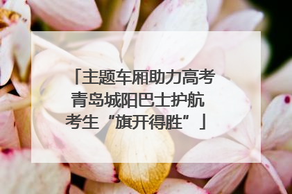 主题车厢助力高考 青岛城阳巴士护航考生“旗开得胜”