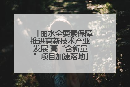 丽水全要素保障推进高新技术产业发展 高“含新量”项目加速落地