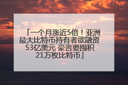 一个月涨近5倍！亚洲最大比特币持有者欲融资53亿美元 豪言要囤积21万枚比特币
