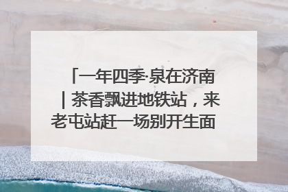 一年四季·泉在济南｜茶香飘进地铁站，来老屯站赶一场别开生面的“茶韵市集”！