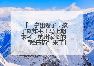一拿出卷子，孩子就炸毛！马上期末考，杭州家长的“降压药”来了