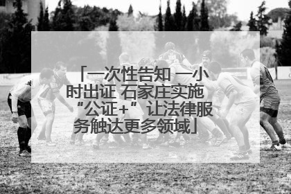 一次性告知 一小时出证 石家庄实施“公证+”让法律服务触达更多领域