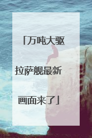 万吨大驱拉萨舰最新画面来了