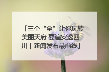 三个“全”让你玩转美丽天府 耍遍安逸四川｜新闻发布最前线