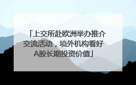 上交所赴欧洲举办推介交流活动，境外机构看好A股长期投资价值