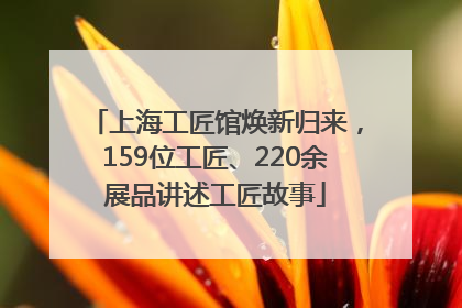 上海工匠馆焕新归来，159位工匠、220余展品讲述工匠故事