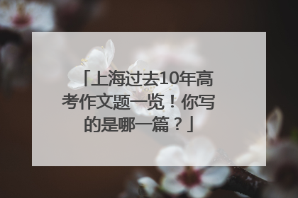 上海过去10年高考作文题一览！你写的是哪一篇？