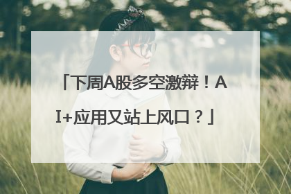 下周A股多空激辩！AI+应用又站上风口？