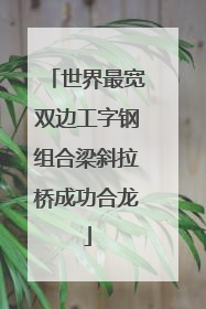 世界最宽双边工字钢组合梁斜拉桥成功合龙