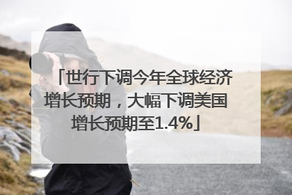 世行下调今年全球经济增长预期，大幅下调美国增长预期至1.4%