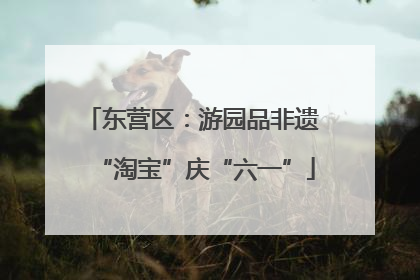 东营区：游园品非遗 “淘宝”庆“六一”