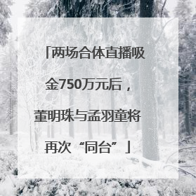 两场合体直播吸金750万元后，董明珠与孟羽童将再次“同台”