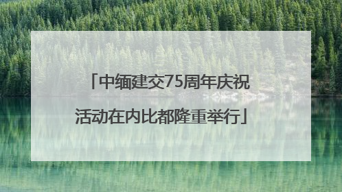 中缅建交75周年庆祝活动在内比都隆重举行