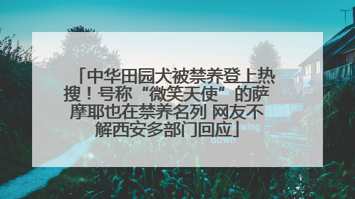 中华田园犬被禁养登上热搜！号称“微笑天使”的萨摩耶也在禁养名列 网友不解西安多部门回应