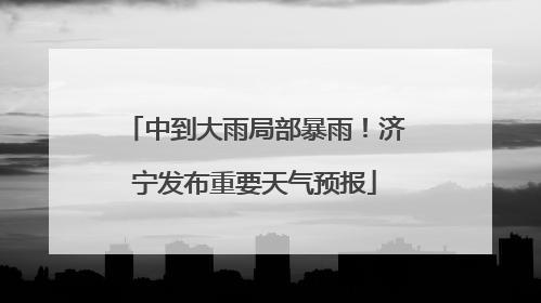 中到大雨局部暴雨！济宁发布重要天气预报