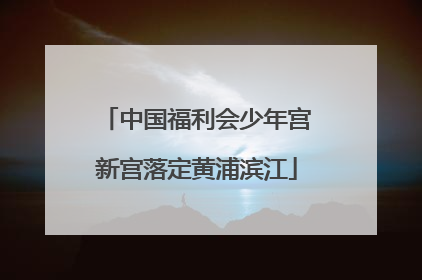 中国福利会少年宫新宫落定黄浦滨江