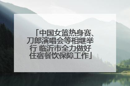 中国女篮热身赛、刀郎演唱会等相继举行 临沂市全力做好住宿餐饮保障工作