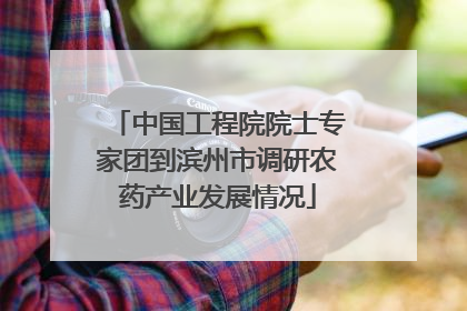 中国工程院院士专家团到滨州市调研农药产业发展情况