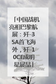 中国战机亮相巴黎航展：歼-35A首飞海外，歼-10CE成明星展品