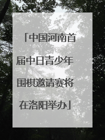 中国河南首届中日青少年围棋邀请赛将在洛阳举办