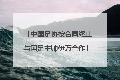 中国足协按合同终止与国足主帅伊万合作