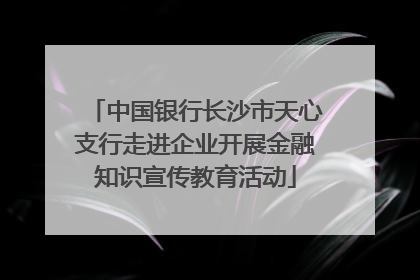中国银行长沙市天心支行走进企业开展金融知识宣传教育活动