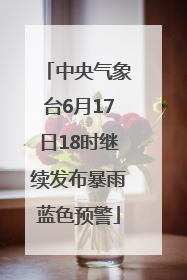 中央气象台6月17日18时继续发布暴雨蓝色预警