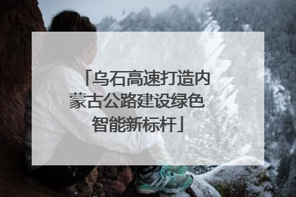 乌石高速打造内蒙古公路建设绿色智能新标杆