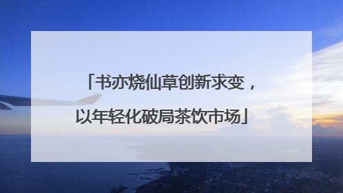 书亦烧仙草创新求变，以年轻化破局茶饮市场
