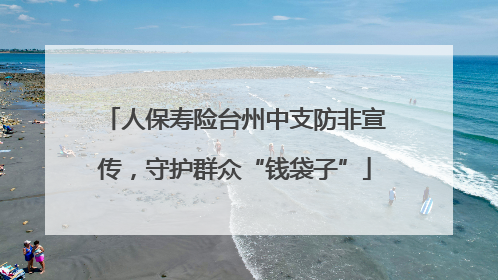 人保寿险台州中支防非宣传，守护群众“钱袋子”