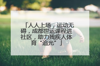 人人上场，运动无碍，成都世运课程进社区，助力残疾人体育“追光”