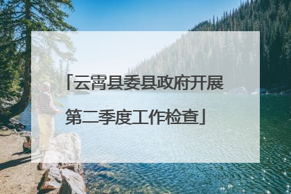云霄县委县政府开展第二季度工作检查
