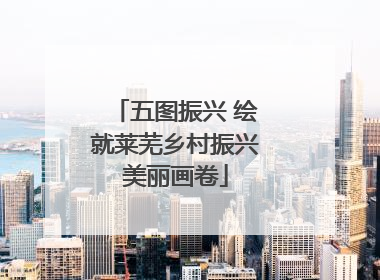 五图振兴 绘就莱芜乡村振兴美丽画卷