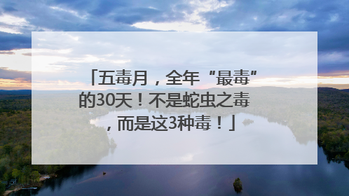 五毒月，全年“最毒”的30天！不是蛇虫之毒，而是这3种毒！