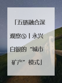 五链融合深观察⑤丨永兴白银的“城市矿产”模式
