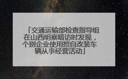 交通运输部检查指导组在山西明察暗访时发现，个别企业使用擅自改装车辆从事经营活动