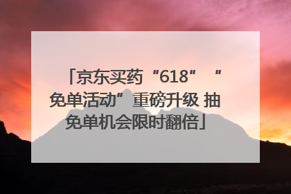 京东买药“618”“免单活动”重磅升级 抽免单机会限时翻倍