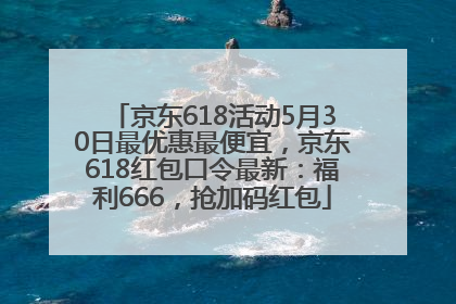 京东618活动5月30日最优惠最便宜，京东618红包口令最新：福利666，抢加码红包