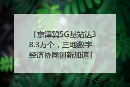 京津冀5G基站达38.3万个，三地数字经济协同创新加速